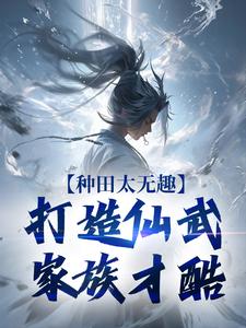 夏言童颖月小说免费阅读最新章节列表，种田太无趣，打造仙武家族才酷小说在线看