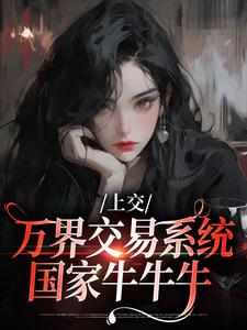 上交万界交易系统，国家牛牛牛免费阅读，顾希溪沈青宴大结局无弹窗