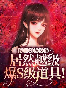 完结版我一炮灰女配，居然越级爆S级道具！在哪免费看，雾月沈确小说在线阅读