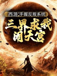 西游：手握反叛系统，三界求我闹天宫完结版 孙小圣哪吒免费阅读大结局