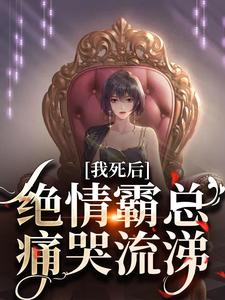 求助这本我死后，绝情霸总痛哭流涕小说在哪里可以看完结版