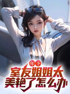 年下：室友姐姐太美艳了怎么办小说最新章节在哪里可以免费看