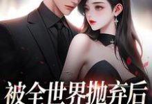 被全世界抛弃后,他救我出深渊无弹窗连祁华西楼最新章节列表-黄桃文学