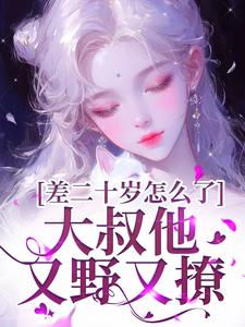 差二十岁怎么了，大叔他又野又撩精彩章节在线免费阅读（顾怀铭叶橙）