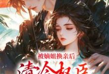 完结版被嫡姐换亲后，清冷权臣宠上天在哪免费看，柳芙小说在线阅读-黄桃文学