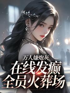 万人嫌炮灰在线发癫，全员火葬场最新章节万人嫌炮灰在线发癫，全员火葬场在线阅读