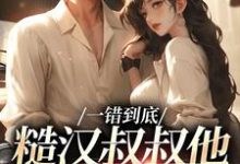 主角是项野姜梨的小说一错到底：糙汉叔叔他命里缺我在哪免费看-黄桃文学