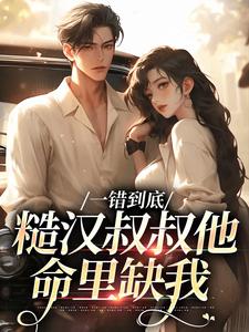主角是项野姜梨的小说一错到底：糙汉叔叔他命里缺我在哪免费看