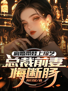 求助这本离婚带娃上综艺，总裁前妻悔断肠小说在哪里可以看完结版
