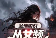 全球游戏，从女频副本开始小说最新章节在哪里可以免费看-黄桃文学