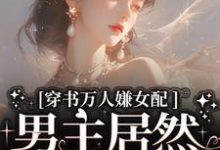 穿书万人嫌女配,男主居然追着哄小说最新章节在哪里可以免费看-黄桃文学