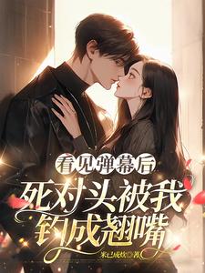 看见弹幕后，死对头被我钓成翘嘴（温絮顾黎川）最新章节免费阅读