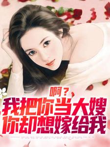 求助这本啊？我把你当大嫂，你却想嫁给我小说在哪里可以看完结版