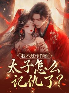 我不过作作妖，太子怎么记仇了？大结局，沈鸢谢怀琛小说无广告阅读
