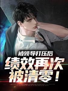求助这本被领导打压后，绩效再次被清零！小说在哪里可以看完结版