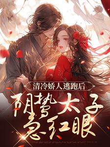 清冷娇人逃跑后，阴鸷太子急红眼小说最新章节在哪里可以免费看