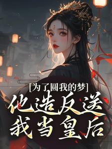 求助这本为了圆我的梦，他造反送我当皇后小说在哪里可以看完结版