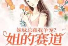 叶轻魏隽小说的结局在哪可以看,妹妹总跟我争宠?姐的赛道不在家庭免费阅读完结版-黄桃文学