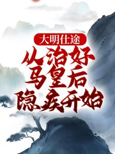 大明仕途：从治好马皇后隐疾开始精彩章节在线免费阅读（李青朱元璋）