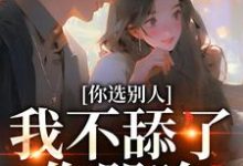 你选别人,我不舔了你哭啥小说最新章节在哪里可以免费看-黄桃文学