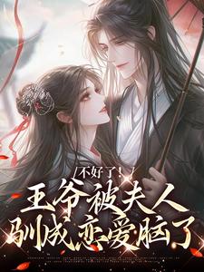 求助这本不好了！王爷被夫人驯成恋爱脑了小说在哪里可以看完结版