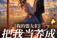 求助这本我的盟友们,把我当养成游戏对象?小说在哪里可以看完结版-黄桃文学