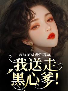 改写全家破烂结局，我送走黑心爹！小说资源求分享，改写全家破烂结局，我送走黑心爹！林婉宁许糖糖在线阅读
