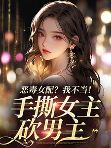 求助这本恶毒女配？我不当！手撕女主砍男主小说在哪里可以看完结版