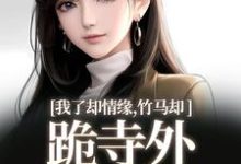 我了却情缘,竹马却跪寺外求我回头免费阅读,凤傲晴和怀亦大结局无弹窗-黄桃文学