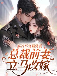 求助这本高冷军官强势爱，总裁前妻立马改嫁小说在哪里可以看完结版