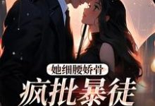 求助这本她细腰娇骨,疯批暴徒强制爱小说在哪里可以看完结版-黄桃文学
