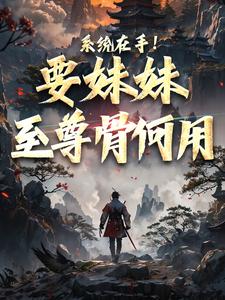 系统在手！要妹妹至尊骨何用在线看，顾长生顾清秋小说大结局在哪免费看
