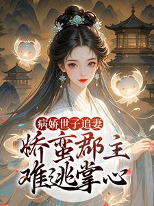 (全文)病娇世子追妻，娇蛮郡主难逃掌心热门小说排行榜，病娇世子追妻，娇蛮郡主难逃掌心姜长宁谢晏全章小说阅读