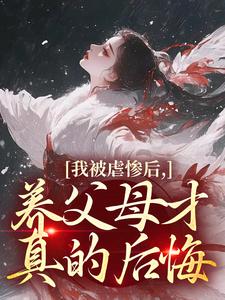 (全文)我被虐惨后，养父母才真的后悔(裴音盛鸾)全本免费在线阅读