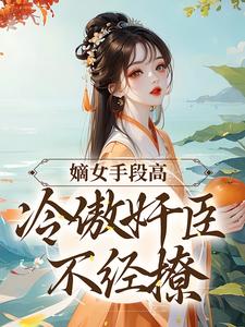 嫡女手段高，冷傲奸臣不经撩完整版小说，嫡女手段高，冷傲奸臣不经撩沈工臣柳岁岁试读更新章节