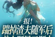 报！踹掉渣夫随军后美人顺风又顺水完整版小说，报！踹掉渣夫随军后美人顺风又顺水黎漾顾淮深全章小说阅读-黄桃文学