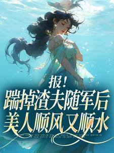 报！踹掉渣夫随军后美人顺风又顺水完整版小说，报！踹掉渣夫随军后美人顺风又顺水黎漾顾淮深全章小说阅读
