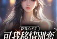 (全文)说我心机？可我移情别恋他咋慌了姜柒丞妄全本免费在线阅读-黄桃文学