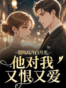 强吻高冷白月光，他对我又恨又爱林好周清安热门小说排行榜强吻高冷白月光，他对我又恨又爱免费小说