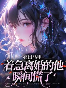 亮出马甲，着急离婚的他瞬间慌了完整版小说，亮出马甲，着急离婚的他瞬间慌了夏白薇顾长川全章小说阅读