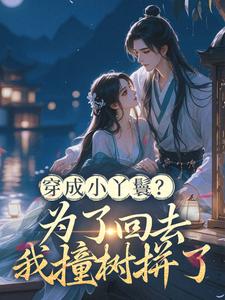 穿成小丫鬟？为了回去我撞树拼了最新完结小说穿成小丫鬟？为了回去我撞树拼了李娇娇周煜堂免费小说