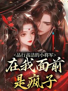品行高洁的小将军，在我面前是疯子推荐完结小说，品行高洁的小将军，在我面前是疯子谢槿宁谢濯清免费小说全本