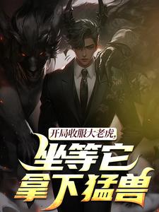 (全文)开局收服大老虎，坐等它拿下猛兽崔牛最新完结小说开局收服大老虎，坐等它拿下猛兽免费小说全本