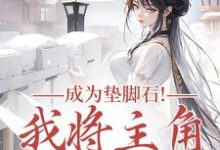 (全文)成为垫脚石!我将主角踩脚下(罗栖颜)免费小说成为垫脚石!我将主角踩脚下试读更新章节-黄桃文学