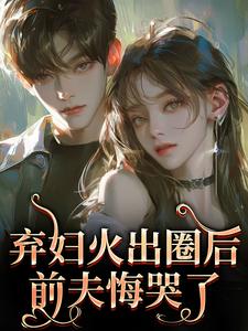 (全文)弃妇火出圈后，前夫悔哭了时念念最新完结小说弃妇火出圈后，前夫悔哭了免费小说全本