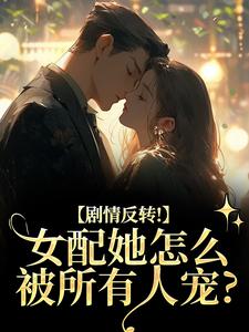 剧情反转！女配她怎么被所有人宠？推荐完结小说剧情反转！女配她怎么被所有人宠？(明酌谢汜)免费小说全本