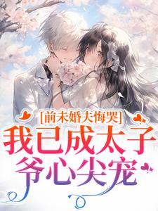 (全文)前未婚夫悔哭，我已成太子爷心尖宠（顾璟珩楼予曦）免费小说前未婚夫悔哭，我已成太子爷心尖宠试读更新章节