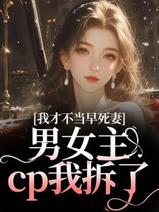 (全文)我才不当早死妻，男女主cp我拆了（林见椿陆悬舟）试读更新章节我才不当早死妻，男女主cp我拆了免费小说