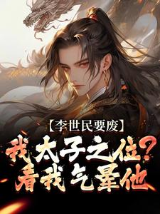 (全文)李世民要废我太子之位？看我气晕他（李承乾李世民）免费小说李世民要废我太子之位？看我气晕他试读更新章节