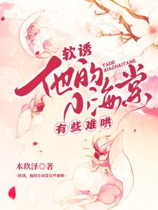 (全文)软诱！他的小海棠有些难哄完结小说推荐白棠全本书籍阅读